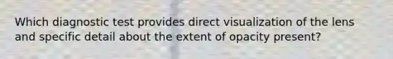 Which diagnostic test provides direct visualization of the lens and specific detail about the extent of opacity present?
