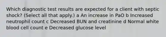 Which diagnostic test results are expected for a client with septic​ shock? (Select all that​ apply.) a An increase in PaO b Increased neutrophil count c Decreased BUN and creatinine d Normal white blood cell count e Decreased glucose level