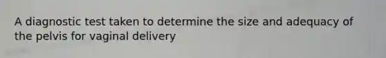 A diagnostic test taken to determine the size and adequacy of the pelvis for vaginal delivery