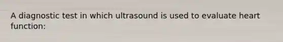 A diagnostic test in which ultrasound is used to evaluate heart function: