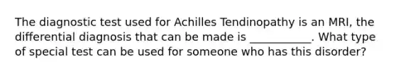 The diagnostic test used for Achilles Tendinopathy is an MRI, the differential diagnosis that can be made is ___________. What type of special test can be used for someone who has this disorder?