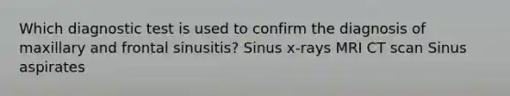 Which diagnostic test is used to confirm the diagnosis of maxillary and frontal sinusitis? Sinus x-rays MRI CT scan Sinus aspirates