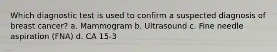 Which diagnostic test is used to confirm a suspected diagnosis of breast cancer? a. Mammogram b. Ultrasound c. Fine needle aspiration (FNA) d. CA 15-3