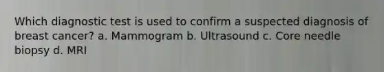 Which diagnostic test is used to confirm a suspected diagnosis of breast cancer? a. Mammogram b. Ultrasound c. Core needle biopsy d. MRI