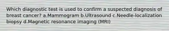 Which diagnostic test is used to confirm a suspected diagnosis of breast cancer? a.Mammogram b.Ultrasound c.Needle-localization biopsy d.Magnetic resonance imaging (MRI)