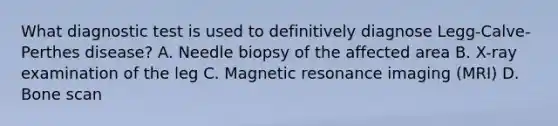 What diagnostic test is used to definitively diagnose Legg-Calve-Perthes disease? A. Needle biopsy of the affected area B. X-ray examination of the leg C. Magnetic resonance imaging (MRI) D. Bone scan