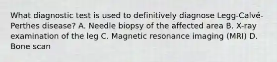 What diagnostic test is used to definitively diagnose Legg-Calvé-Perthes disease? A. Needle biopsy of the affected area B. X-ray examination of the leg C. Magnetic resonance imaging (MRI) D. Bone scan