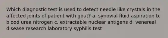 Which diagnostic test is used to detect needle like crystals in the affected joints of patient with gout? a. synovial fluid aspiration b. blood urea nitrogen c. extractable nuclear antigens d. venereal disease research laboratory syphilis test