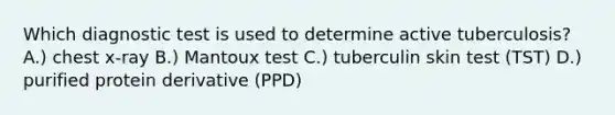 Which diagnostic test is used to determine active tuberculosis? A.) chest x-ray B.) Mantoux test C.) tuberculin skin test (TST) D.) purified protein derivative (PPD)