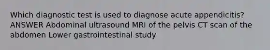 Which diagnostic test is used to diagnose acute appendicitis? ANSWER Abdominal ultrasound MRI of the pelvis CT scan of the abdomen Lower gastrointestinal study