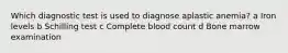 Which diagnostic test is used to diagnose aplastic​ anemia? a Iron levels b Schilling test c Complete blood count d Bone marrow examination