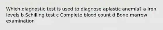 Which diagnostic test is used to diagnose aplastic​ anemia? a Iron levels b Schilling test c Complete blood count d Bone marrow examination