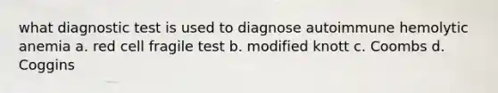 what diagnostic test is used to diagnose autoimmune hemolytic anemia a. red cell fragile test b. modified knott c. Coombs d. Coggins