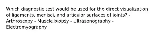 Which diagnostic test would be used for the direct visualization of ligaments, menisci, and articular surfaces of joints? - Arthroscopy - Muscle biopsy - Ultrasonography - Electromyography