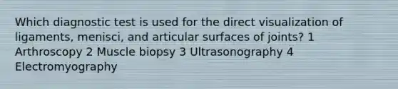 Which diagnostic test is used for the direct visualization of ligaments, menisci, and articular surfaces of joints? 1 Arthroscopy 2 Muscle biopsy 3 Ultrasonography 4 Electromyography