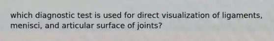 which diagnostic test is used for direct visualization of ligaments, menisci, and articular surface of joints?