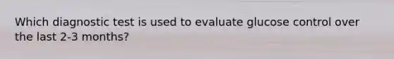 Which diagnostic test is used to evaluate glucose control over the last 2-3 months?