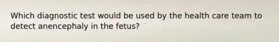 Which diagnostic test would be used by the health care team to detect anencephaly in the fetus?