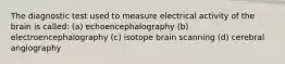 The diagnostic test used to measure electrical activity of the brain is called: (a) echoencephalography (b) electroencephalography (c) isotope brain scanning (d) cerebral angiography