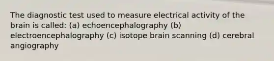 The diagnostic test used to measure electrical activity of the brain is called: (a) echoencephalography (b) electroencephalography (c) isotope brain scanning (d) cerebral angiography