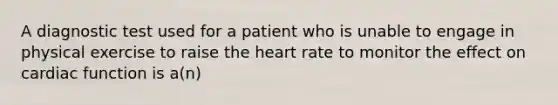 A diagnostic test used for a patient who is unable to engage in physical exercise to raise the heart rate to monitor the effect on cardiac function is a(n)