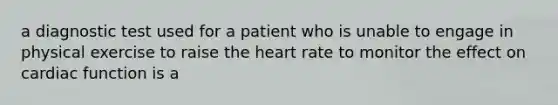 a diagnostic test used for a patient who is unable to engage in physical exercise to raise the heart rate to monitor the effect on cardiac function is a