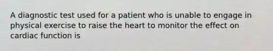 A diagnostic test used for a patient who is unable to engage in physical exercise to raise the heart to monitor the effect on cardiac function is