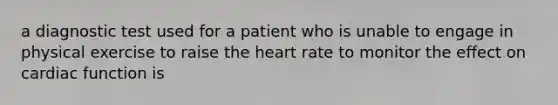 a diagnostic test used for a patient who is unable to engage in physical exercise to raise the heart rate to monitor the effect on cardiac function is