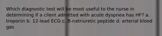 Which diagnostic test will be most useful to the nurse in determining if a client admitted with acute dyspnea has HF? a. troponin b. 12-lead ECG c. B-natriuretic peptide d. arterial blood gas