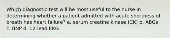 Which diagnostic test will be most useful to the nurse in determining whether a patient admitted with acute shortness of breath has heart failure? a. serum creatine kinase (CK) b. ABGs c. BNP d. 12-lead EKG