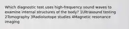 Which diagnostic test uses high-frequency sound waves to examine internal structures of the body? 1Ultrasound testing 2Tomography 3Radioisotope studies 4Magnetic resonance imaging