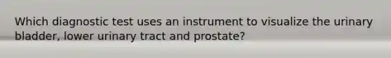 Which diagnostic test uses an instrument to visualize the <a href='https://www.questionai.com/knowledge/kb9SdfFdD9-urinary-bladder' class='anchor-knowledge'>urinary bladder</a>, lower urinary tract and prostate?