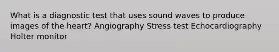 What is a diagnostic test that uses sound waves to produce images of the heart? Angiography Stress test Echocardiography Holter monitor