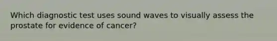 Which diagnostic test uses sound waves to visually assess the prostate for evidence of cancer?