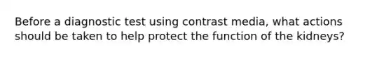 Before a diagnostic test using contrast media, what actions should be taken to help protect the function of the kidneys?