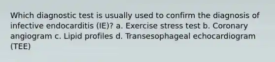 Which diagnostic test is usually used to confirm the diagnosis of infective endocarditis (IE)? a. Exercise stress test b. Coronary angiogram c. Lipid profiles d. Transesophageal echocardiogram (TEE)