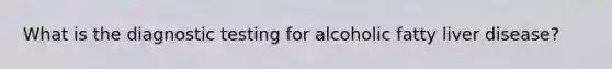 What is the diagnostic testing for alcoholic fatty liver disease?