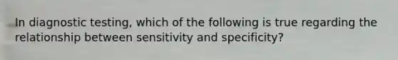 In diagnostic testing, which of the following is true regarding the relationship between sensitivity and specificity?