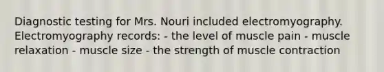 Diagnostic testing for Mrs. Nouri included electromyography. Electromyography records: - the level of muscle pain - muscle relaxation - muscle size - the strength of muscle contraction