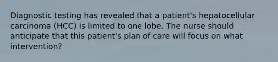 Diagnostic testing has revealed that a patient's hepatocellular carcinoma (HCC) is limited to one lobe. The nurse should anticipate that this patient's plan of care will focus on what intervention?