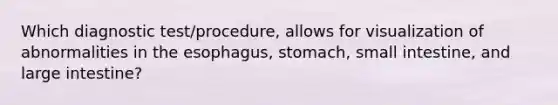 Which diagnostic​ test/procedure, allows for visualization of abnormalities in the​ esophagus, stomach, small​ intestine, and large​ intestine?