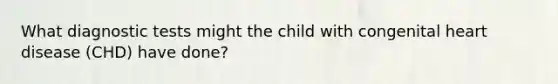 What diagnostic tests might the child with congenital heart disease (CHD) have done?