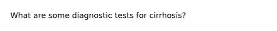 What are some diagnostic tests for cirrhosis?