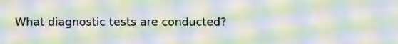 What diagnostic tests are conducted?