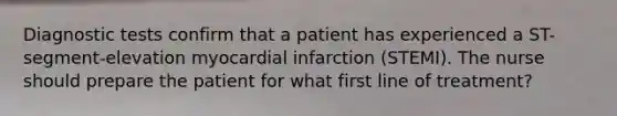 Diagnostic tests confirm that a patient has experienced a ST-segment-elevation myocardial infarction (STEMI). The nurse should prepare the patient for what first line of treatment?