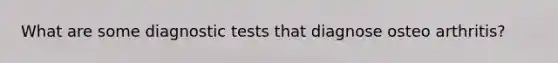 What are some diagnostic tests that diagnose osteo arthritis?
