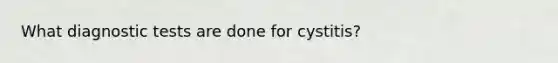 What diagnostic tests are done for cystitis?