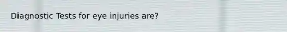 Diagnostic Tests for eye injuries are?