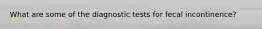 What are some of the diagnostic tests for fecal incontinence?