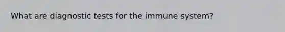 What are diagnostic tests for the immune system?